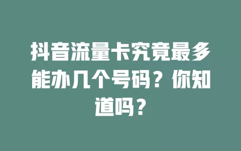 抖音流量卡究竟最多能办几个号码？你知道吗？