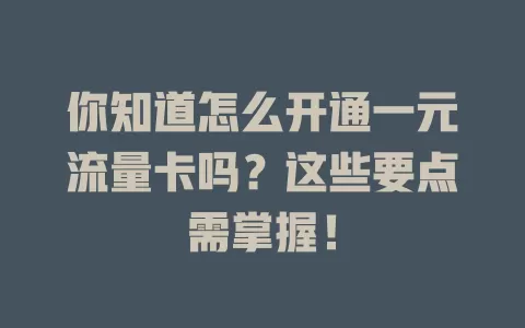 你知道怎么开通一元流量卡吗？这些要点需掌握！