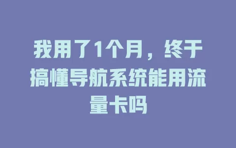 我用了1个月，终于搞懂导航系统能用流量卡吗