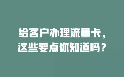 给客户办理流量卡，这些要点你知道吗？
