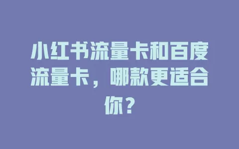 小红书流量卡和百度流量卡，哪款更适合你？