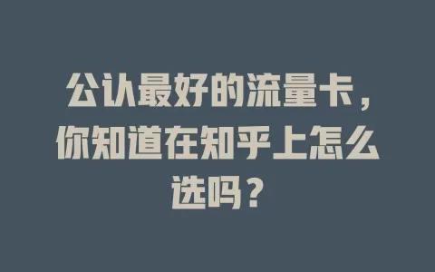 公认最好的流量卡，你知道在知乎上怎么选吗？