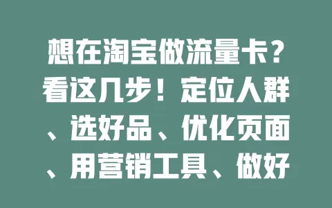 想在淘宝做流量卡？看这几步！定位人群、选好品、优化页面、用营销工具、做好售后，成功做好流量卡业务！