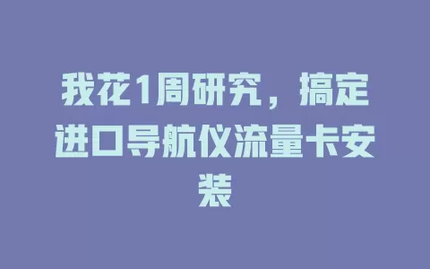 我花1周研究，搞定进口导航仪流量卡安装