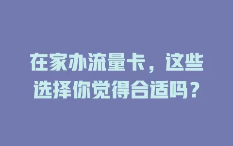 在家办流量卡，这些选择你觉得合适吗？