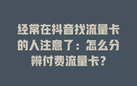 经常在抖音找流量卡的人注意了：怎么分辨付费流量卡？