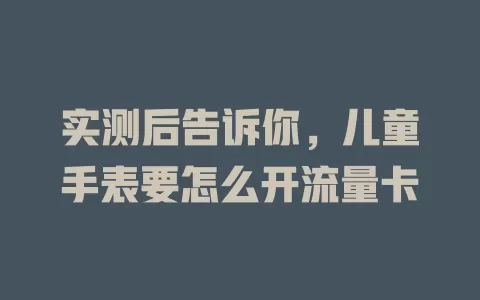 实测后告诉你，儿童手表要怎么开流量卡