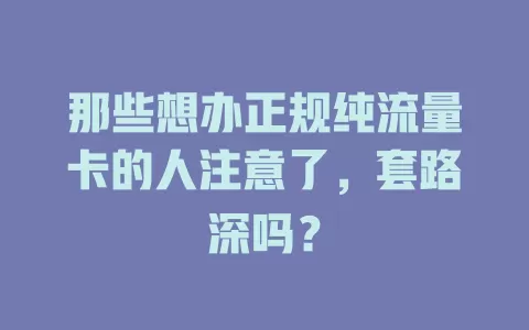 那些想办正规纯流量卡的人注意了，套路深吗？