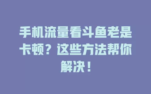 手机流量看斗鱼老是卡顿？这些方法帮你解决！