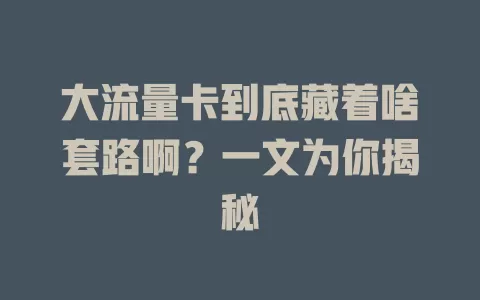 大流量卡到底藏着啥套路啊？一文为你揭秘