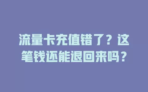 流量卡充值错了？这笔钱还能退回来吗？