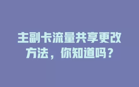 主副卡流量共享更改方法，你知道吗？