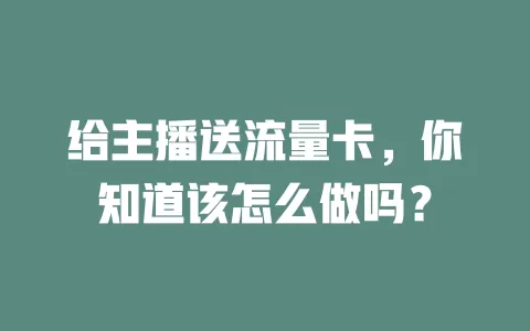 给主播送流量卡，你知道该怎么做吗？
