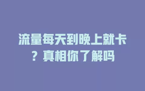 流量每天到晚上就卡？真相你了解吗