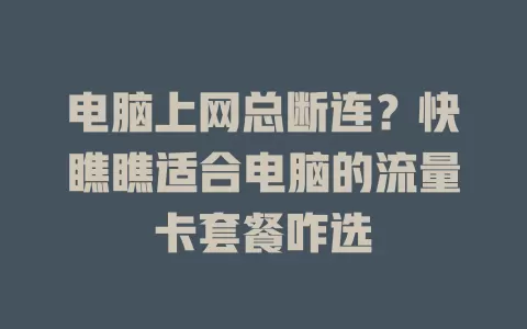 电脑上网总断连？快瞧瞧适合电脑的流量卡套餐咋选