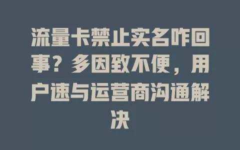 流量卡禁止实名咋回事？多因致不便，用户速与运营商沟通解决