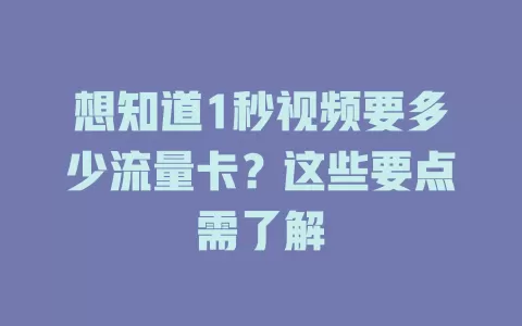 想知道1秒视频要多少流量卡？这些要点需了解