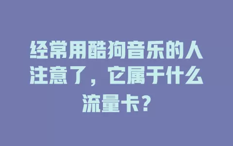经常用酷狗音乐的人注意了，它属于什么流量卡？