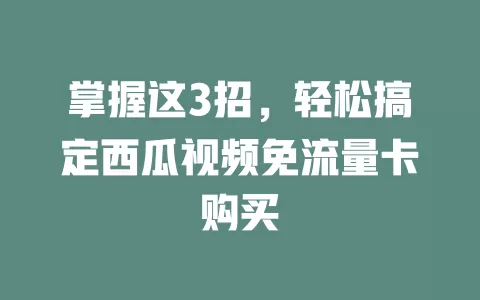 掌握这3招，轻松搞定西瓜视频免流量卡购买