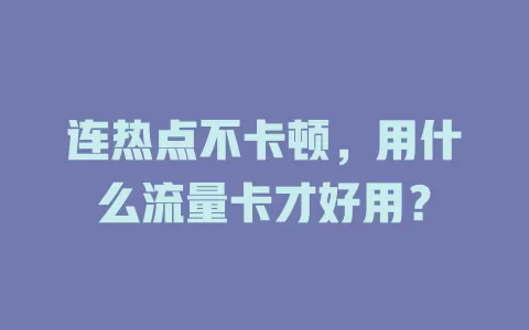 连热点不卡顿，用什么流量卡才好用？