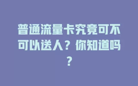 普通流量卡究竟可不可以送人？你知道吗？
