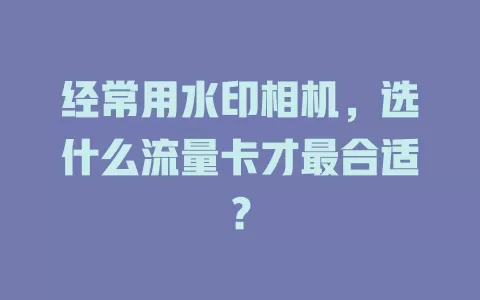 经常用水印相机，选什么流量卡才最合适？
