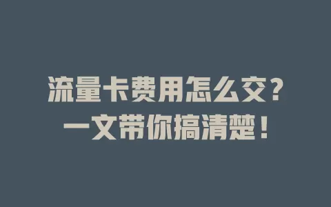 流量卡费用怎么交？一文带你搞清楚！