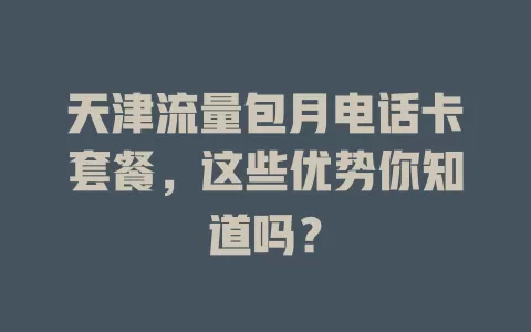 天津流量包月电话卡套餐，这些优势你知道吗？