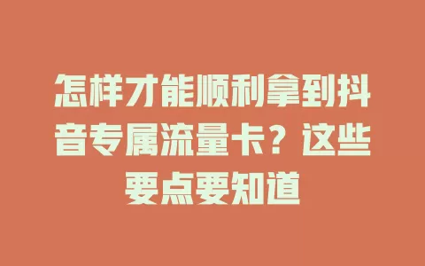 怎样才能顺利拿到抖音专属流量卡？这些要点要知道