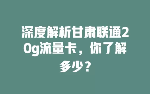 深度解析甘肃联通20g流量卡，你了解多少？