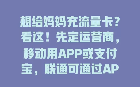 想给妈妈充流量卡？看这！先定运营商，移动用APP或支付宝，联通可通过APP及公众号，电信靠APP或客服电话，多种方式轻松搞定