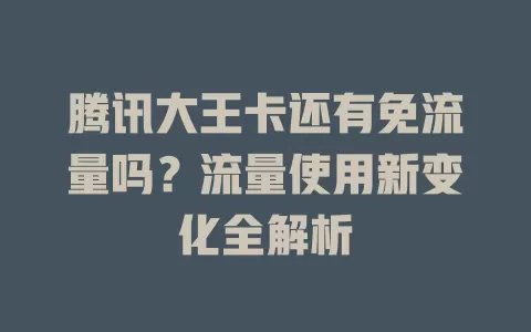 腾讯大王卡还有免流量吗？流量使用新变化全解析
