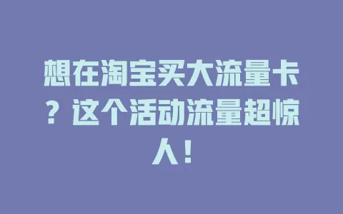 想在淘宝买大流量卡？这个活动流量超惊人！