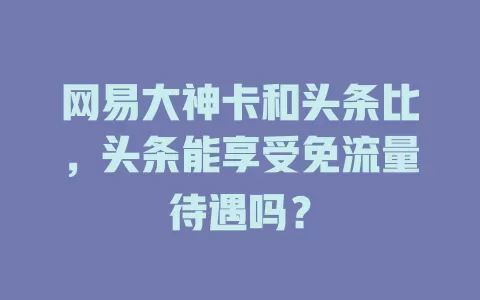 网易大神卡和头条比，头条能享受免流量待遇吗？