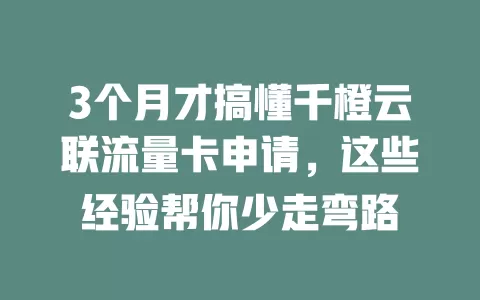 3个月才搞懂千橙云联流量卡申请，这些经验帮你少走弯路