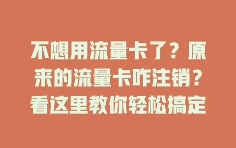 不想用流量卡了？原来的流量卡咋注销？看这里教你轻松搞定