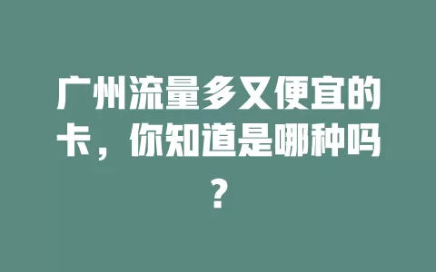 广州流量多又便宜的卡，你知道是哪种吗？
