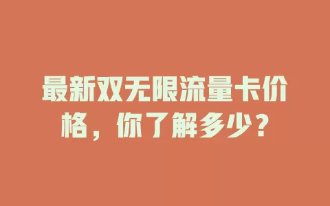 最新双无限流量卡价格，你了解多少？