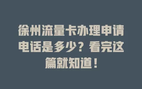徐州流量卡办理申请电话是多少？看完这篇就知道！