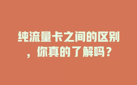 纯流量卡之间的区别，你真的了解吗？