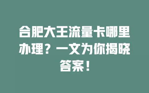 合肥大王流量卡哪里办理？一文为你揭晓答案！