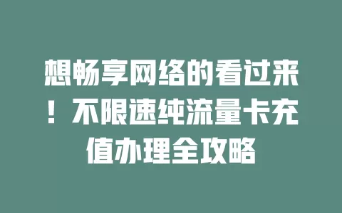 想畅享网络的看过来！不限速纯流量卡充值办理全攻略