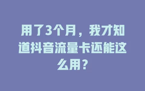 用了3个月，我才知道抖音流量卡还能这么用？