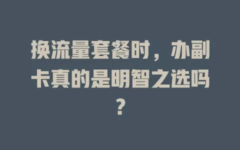 换流量套餐时，办副卡真的是明智之选吗？