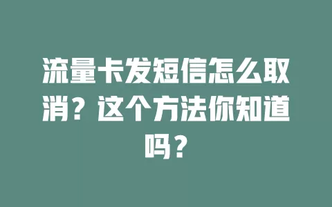 流量卡发短信怎么取消？这个方法你知道吗？