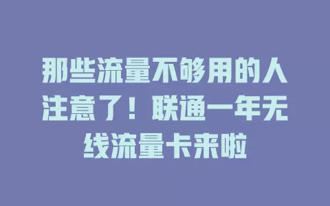 那些流量不够用的人注意了！联通一年无线流量卡来啦