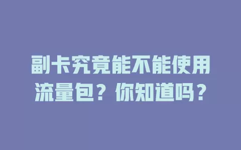 副卡究竟能不能使用流量包？你知道吗？