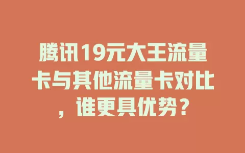 腾讯19元大王流量卡与其他流量卡对比，谁更具优势？