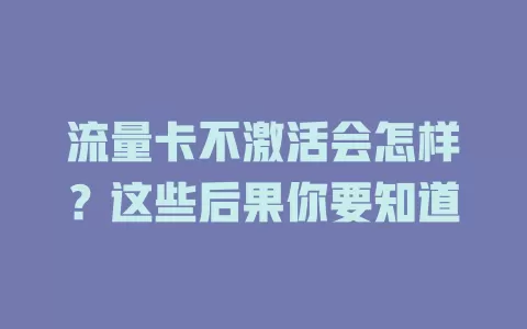 流量卡不激活会怎样？这些后果你要知道