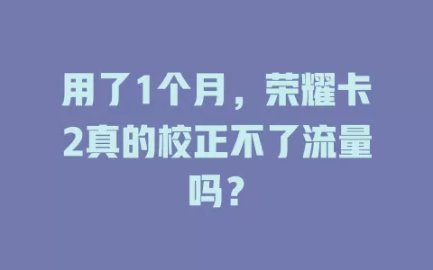 用了1个月，荣耀卡2真的校正不了流量吗？